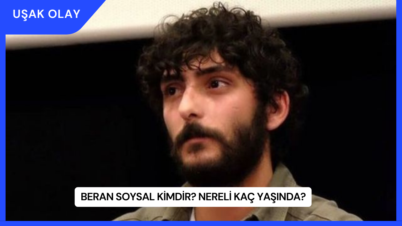 Beran Soysal Kimdir? Nereli Kaç Yaşında?