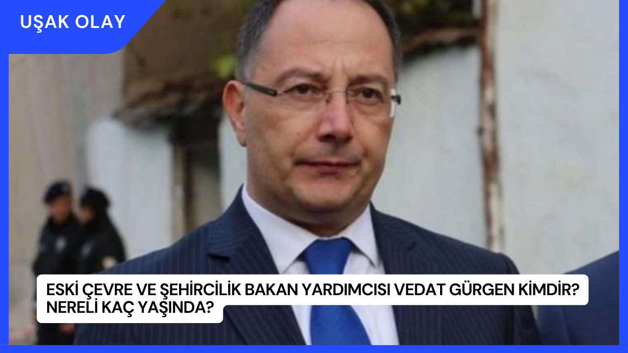 Eski Çevre ve Şehircilik Bakan Yardımcısı Vedat Gürgen Kimdir? Nereli Kaç Yaşında?