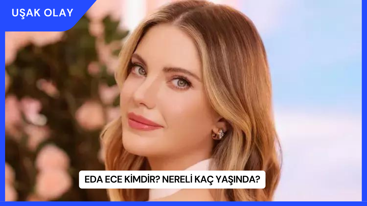 Eda Ece Kimdir? Nereli Kaç Yaşında?