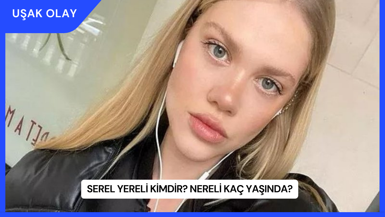 Serel Yereli Kimdir? Nereli Kaç Yaşında?