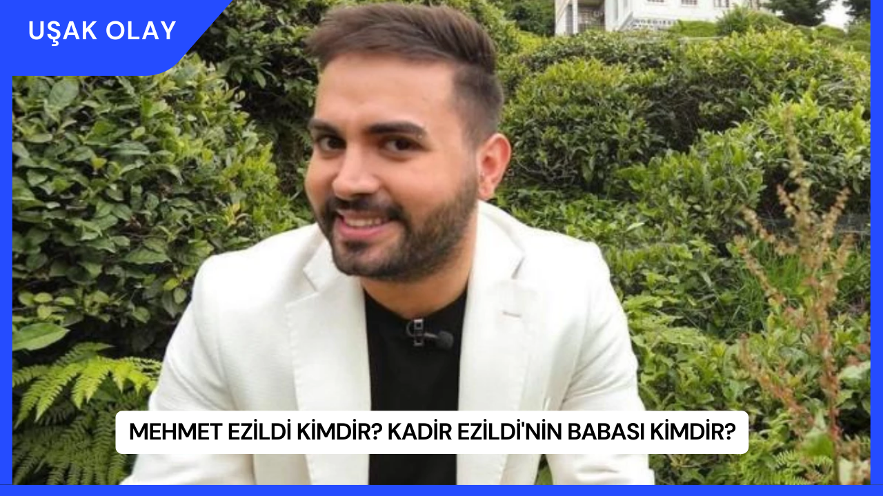 Mehmet Ezildi Kimdir? Kadir Ezildi'nin Babası Kimdir?