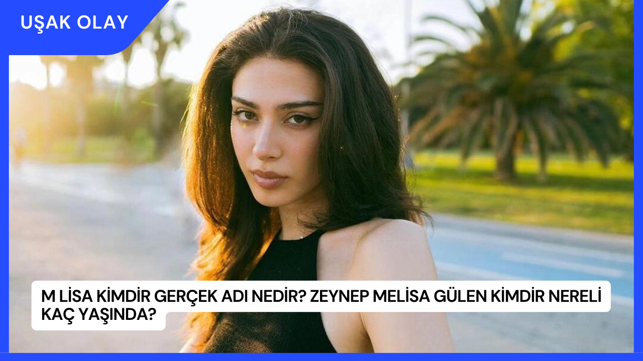 M Lisa Kimdir Gerçek Adı Nedir? Zeynep Melisa Gülen Kimdir Nereli Kaç Yaşında?