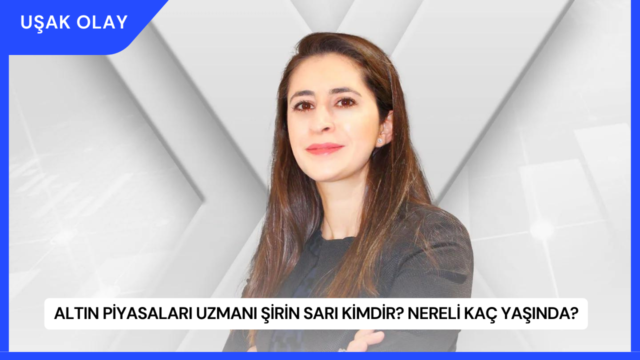 Altın Piyasaları Uzmanı Şirin Sarı Kimdir? Nereli Kaç Yaşında?