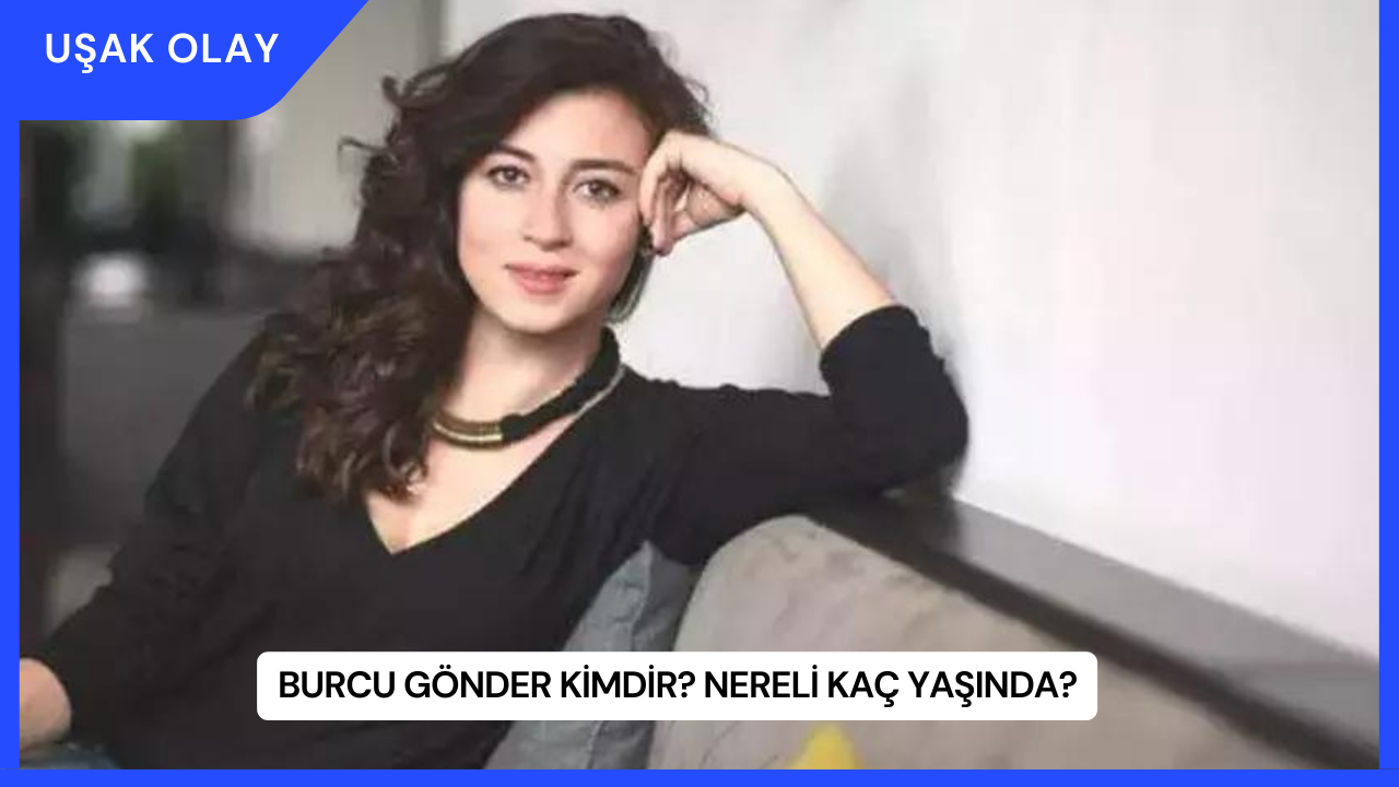 Burcu Gönder Kimdir? Nereli Kaç Yaşında?