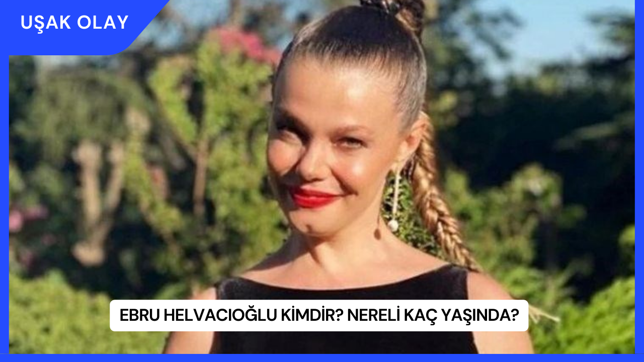 Ebru Helvacıoğlu Kimdir? Nereli Kaç Yaşında?