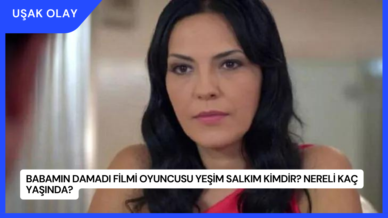 Babamın Damadı Filmi Oyuncusu Yeşim Salkım Kimdir? Nereli Kaç Yaşında?
