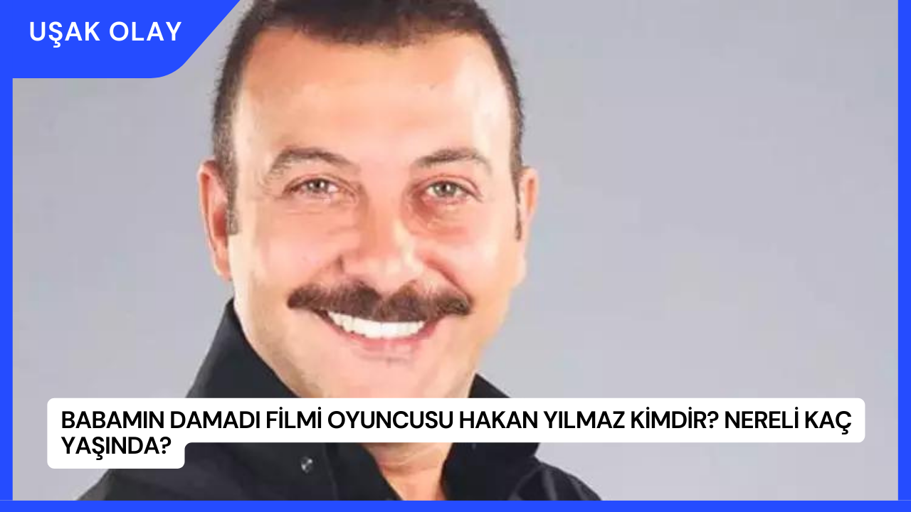 Babamın Damadı Filmi Oyuncusu Hakan Yılmaz Kimdir? Nereli Kaç Yaşında?