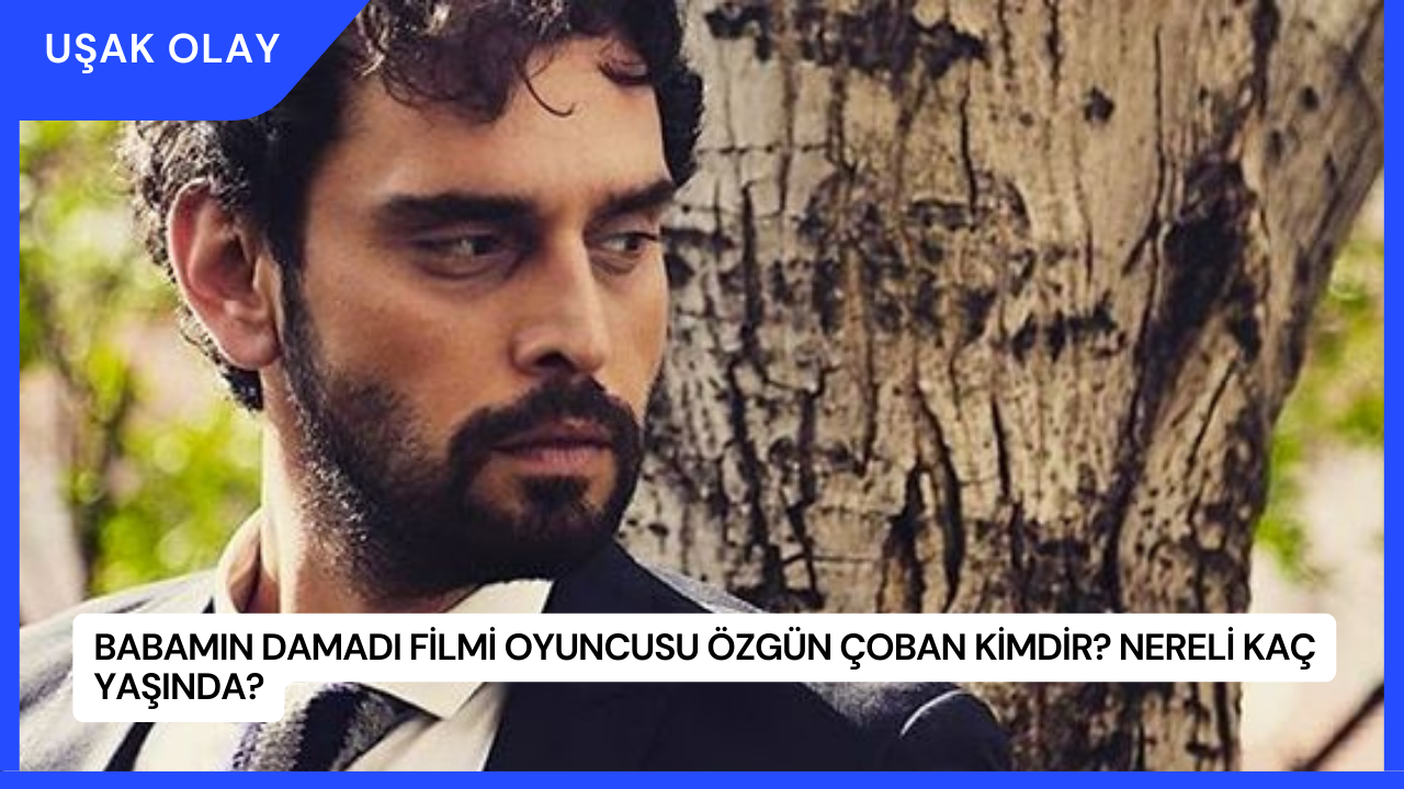Babamın Damadı Filmi Oyuncusu Özgün Çoban Kimdir? Nereli Kaç Yaşında?