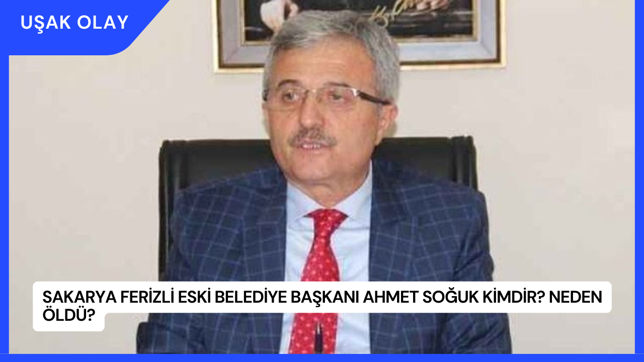 Sakarya Ferizli Eski Belediye Başkanı Ahmet Soğuk Kimdir? Neden Öldü?
