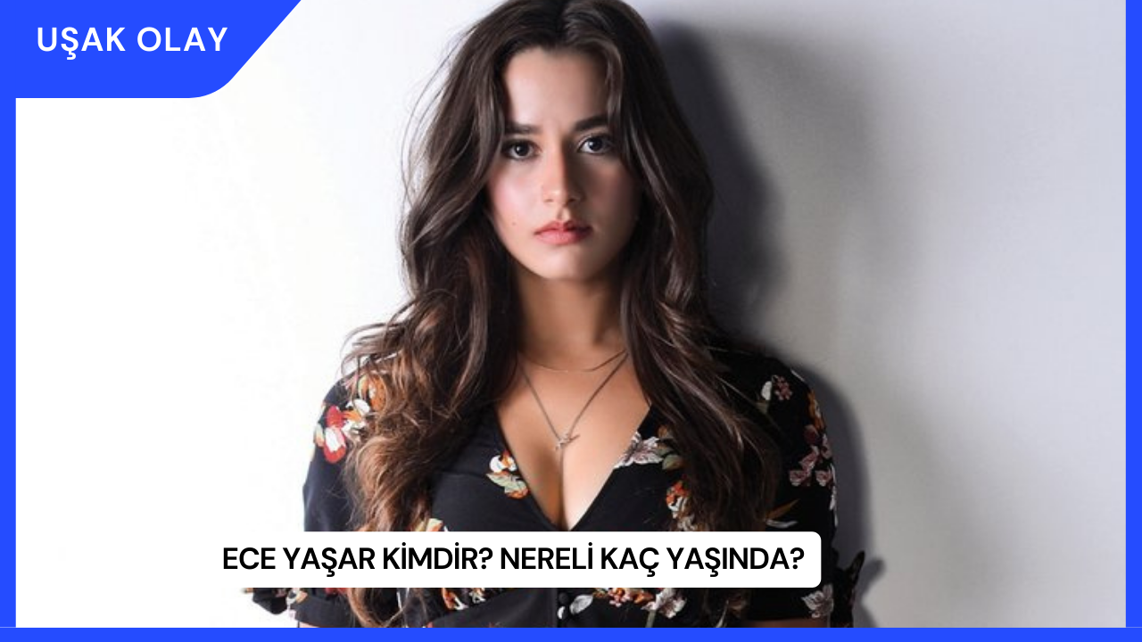 Ece Yaşar Kimdir? Nereli Kaç Yaşında?