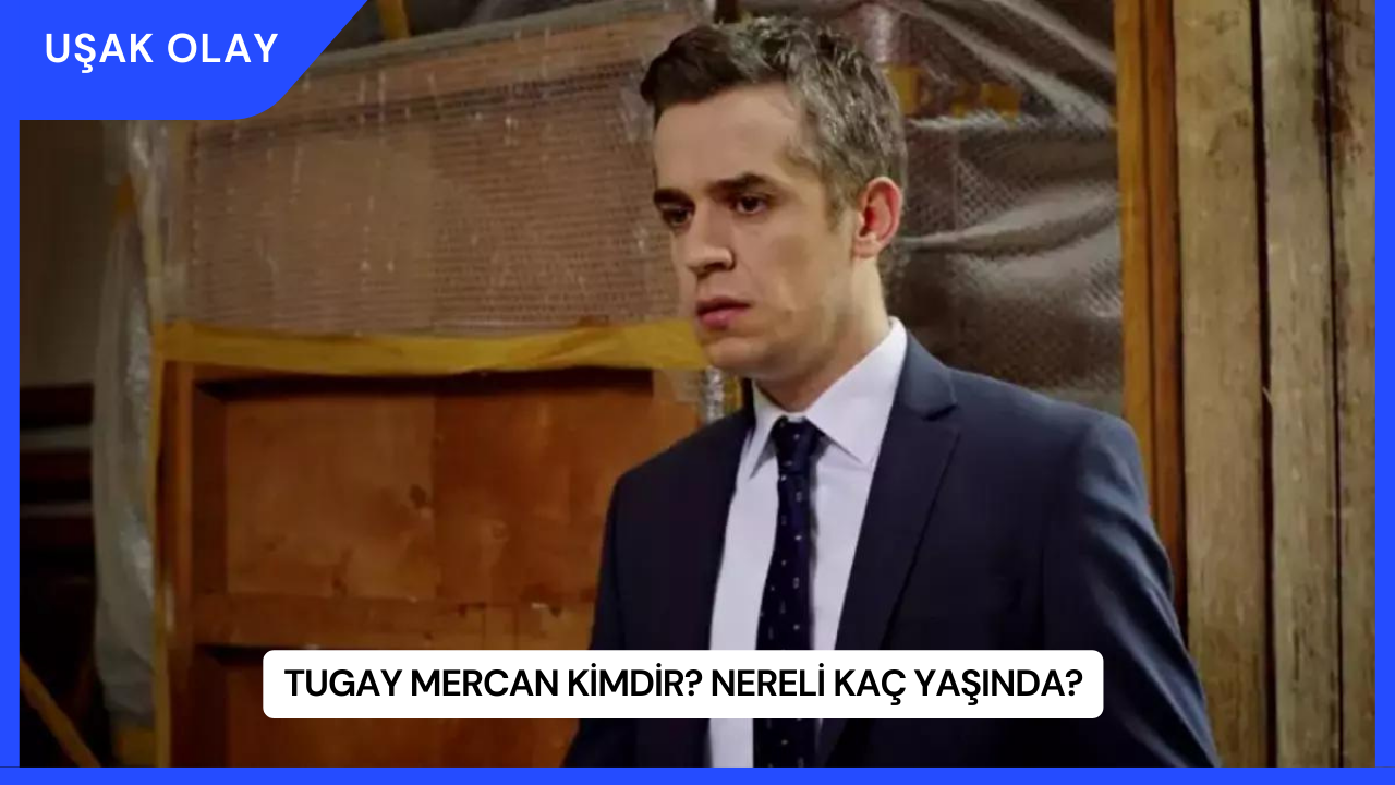 Tugay Mercan Kimdir? Nereli Kaç Yaşında?