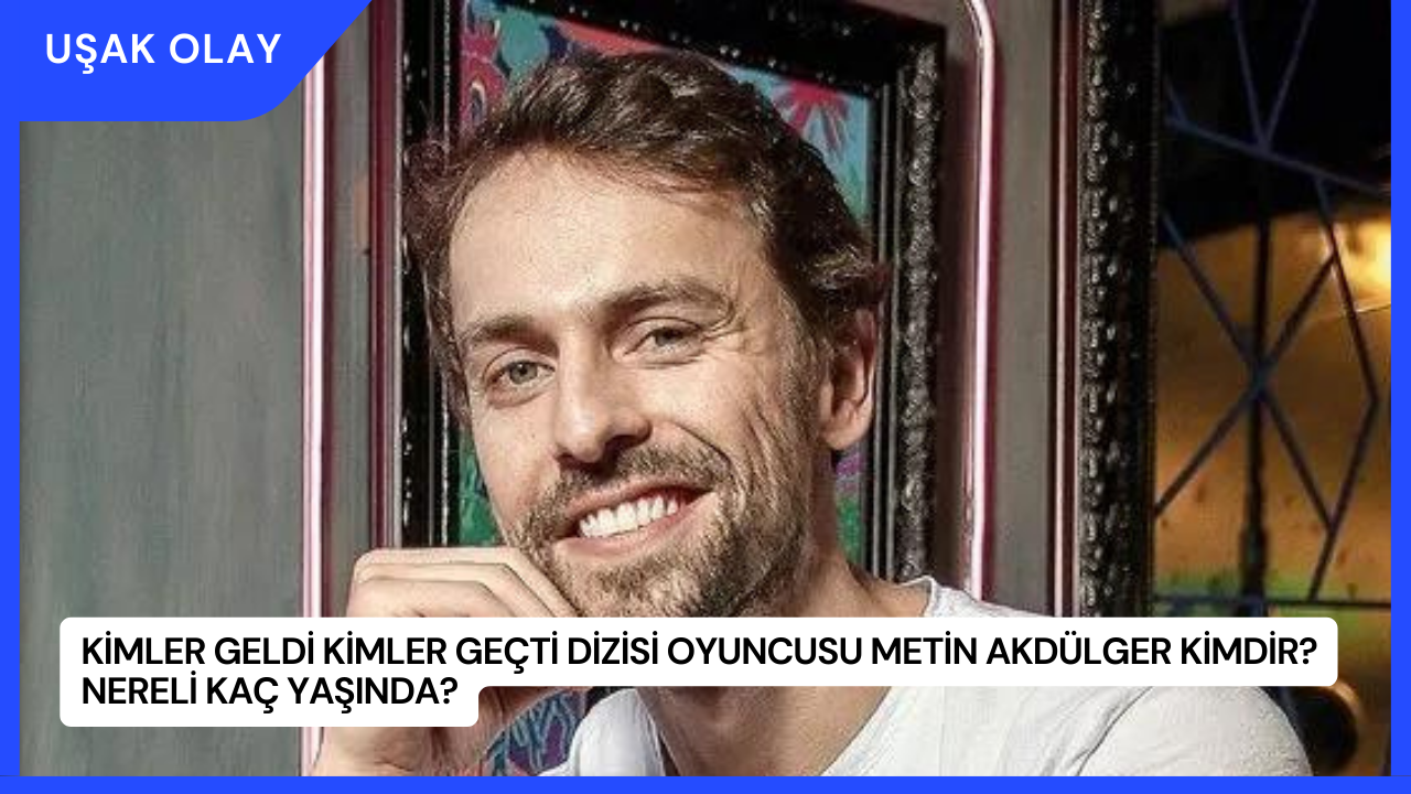 Kimler Geldi Kimler Geçti Dizisi Oyuncusu Metin Akdülger Kimdir? Nereli Kaç Yaşında?