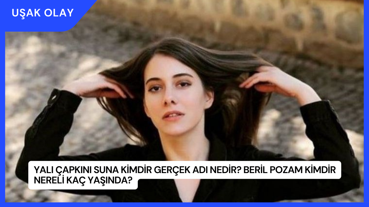 Yalı Çapkını Suna Kimdir Gerçek Adı Nedir? Beril Pozam Kimdir Nereli Kaç Yaşında?