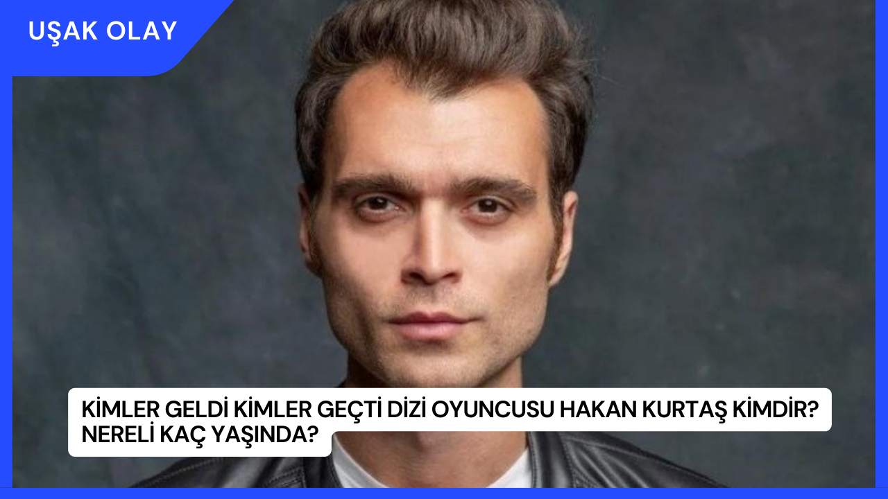 Kimler Geldi Kimler Geçti Dizi Oyuncusu Hakan Kurtaş Kimdir? Nereli Kaç Yaşında?