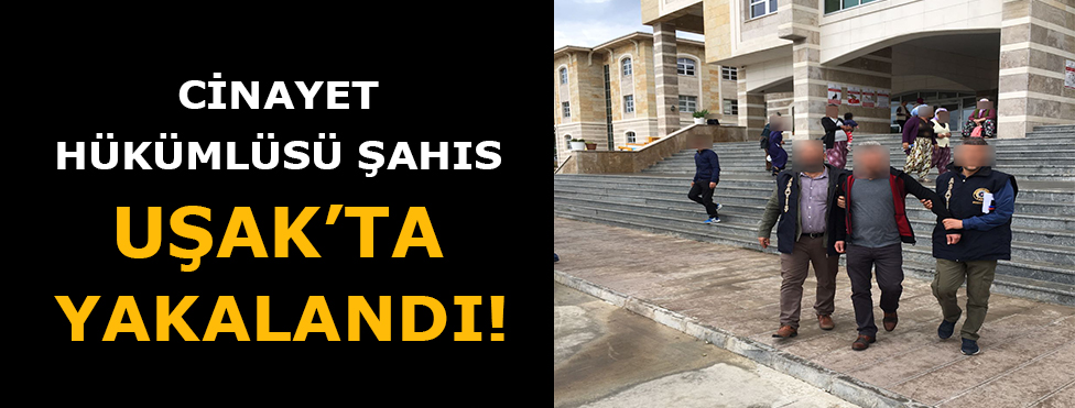 CİNAYET HÜKÜMLÜSÜ ŞAHIS UŞAK’TA YAKALANDI