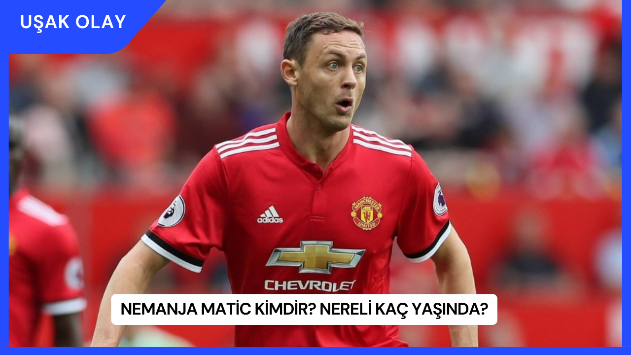 Nemanja Matic Kimdir? Nereli Kaç Yaşında?