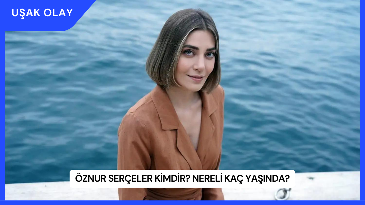 Öznur Serçeler Kimdir? Nereli Kaç Yaşında?