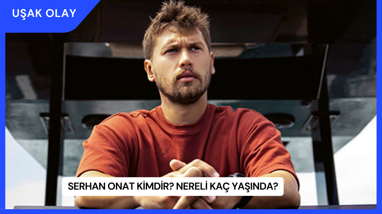 Serhan Onat Kimdir? Nereli Kaç Yaşında?