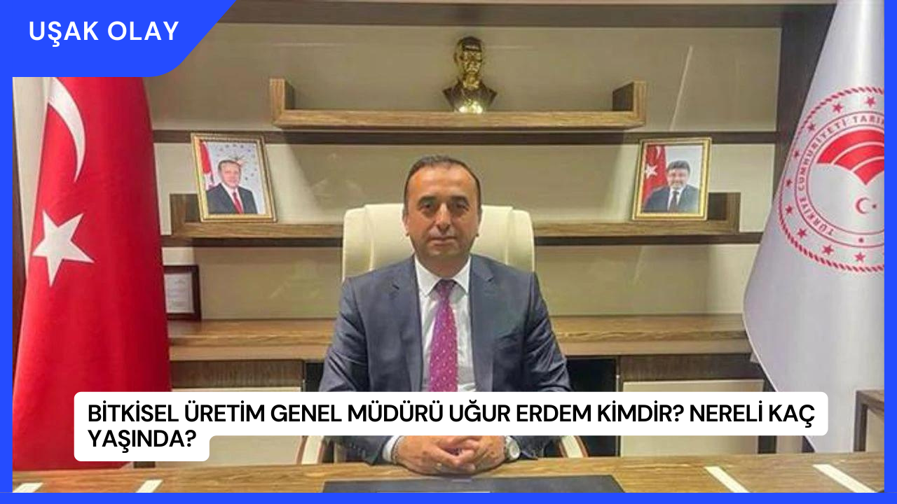 Bitkisel Üretim Genel Müdürü Uğur Erdem Kimdir? Nereli Kaç Yaşında?