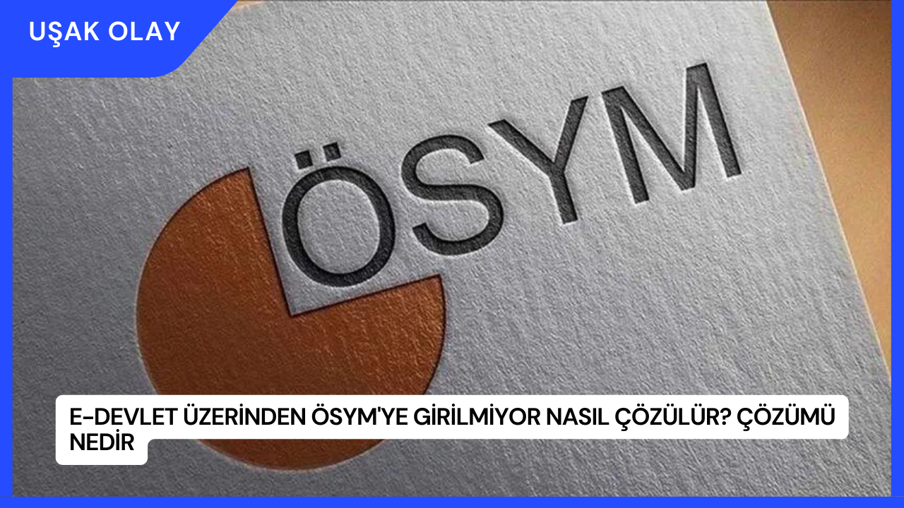e-Devlet Üzerinden ÖSYM'ye Girilmiyor Nasıl Çözülür? Çözümü Nedir