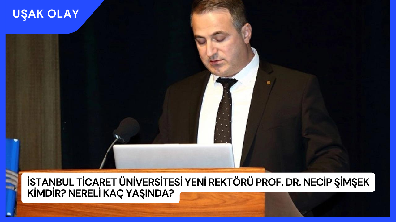 İstanbul Ticaret Üniversitesi Yeni Rektörü Prof. Dr. Necip Şimşek Kimdir? Nereli Kaç Yaşında?