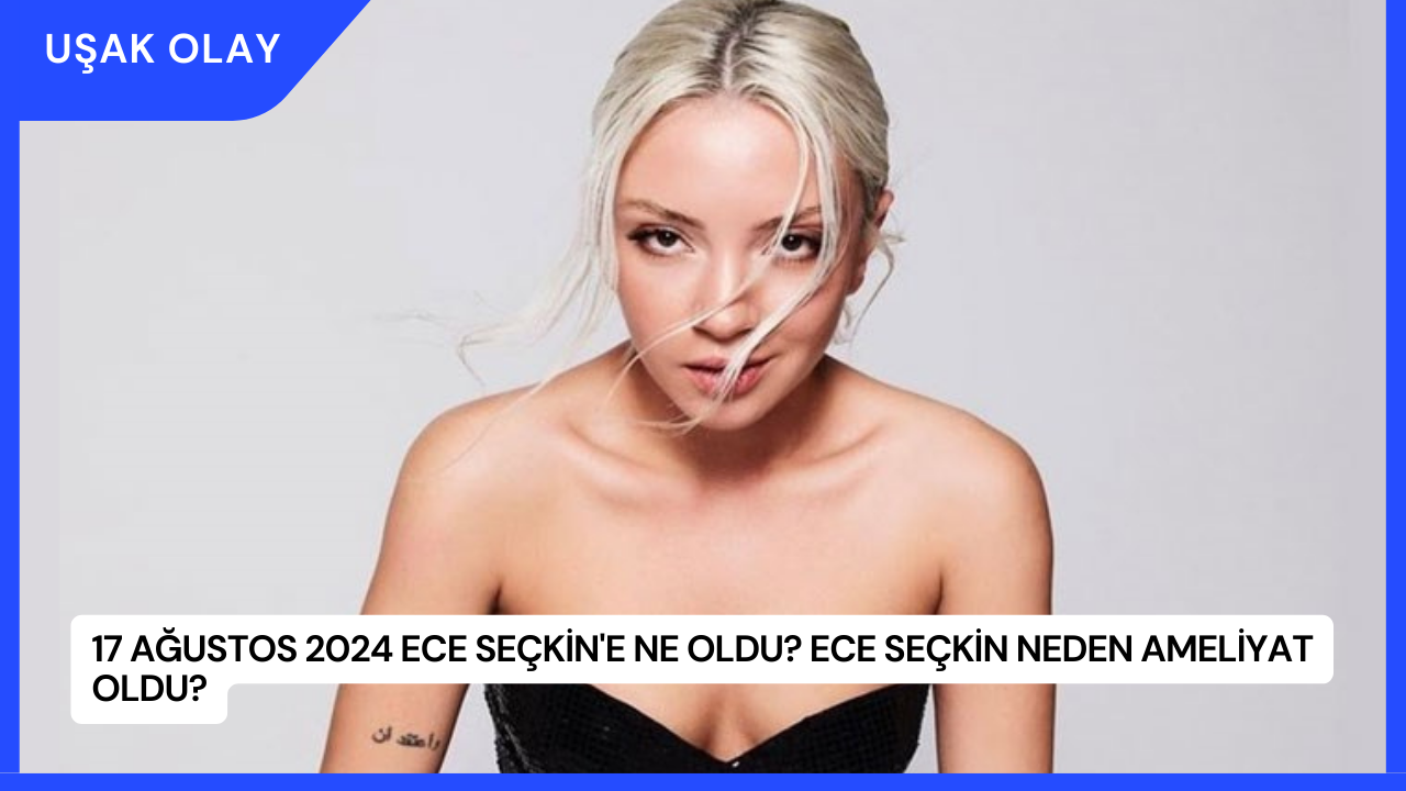 17 Ağustos 2024 Ece Seçkin'e Ne Oldu? Ece Seçkin Neden Ameliyat Oldu?