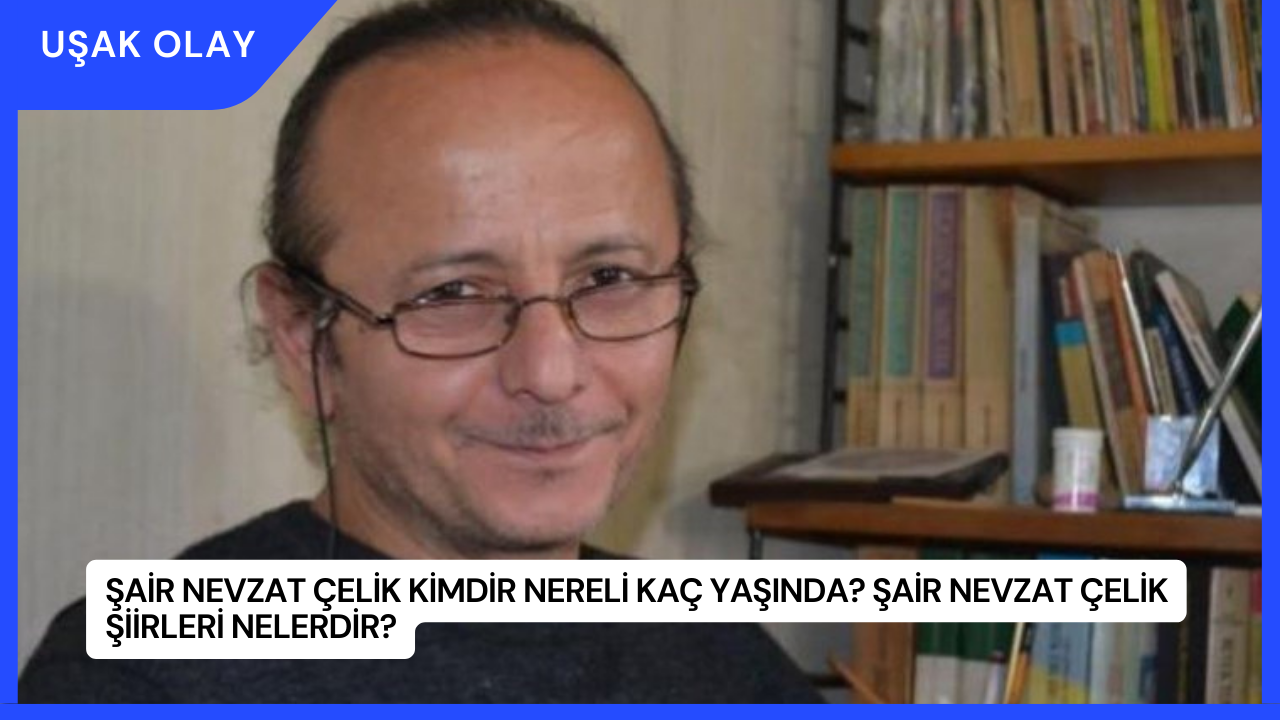 Şair Nevzat Çelik Kimdir Nereli Kaç Yaşında? Şair Nevzat Çelik Şiirleri Nelerdir?