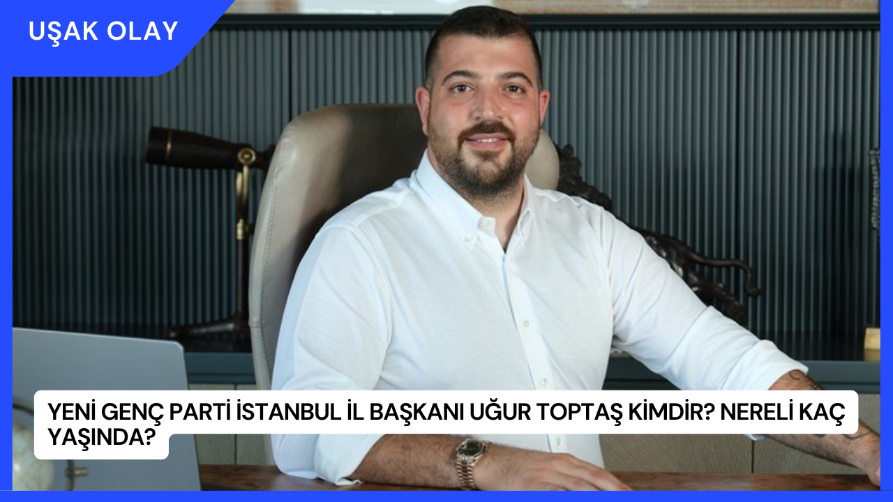 Yeni Genç Parti İstanbul İl Başkanı Uğur Toptaş Kimdir? Nereli Kaç Yaşında?