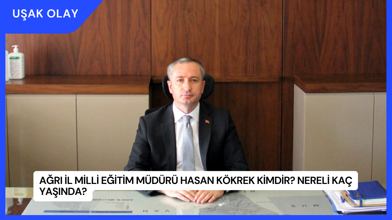 Ağrı İl Milli Eğitim Müdürü Hasan Kökrek Kimdir? Nereli Kaç Yaşında?