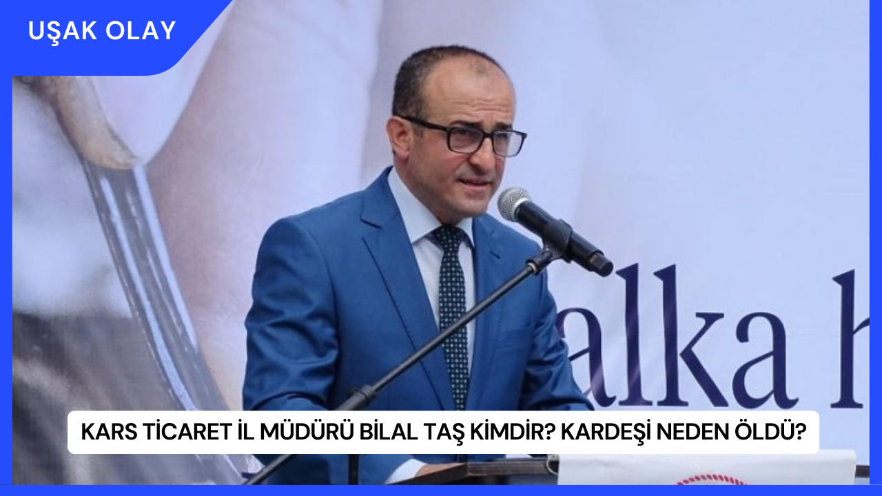Kars Ticaret İl Müdürü Bilal Taş Kimdir? Kardeşi Neden Öldü?
