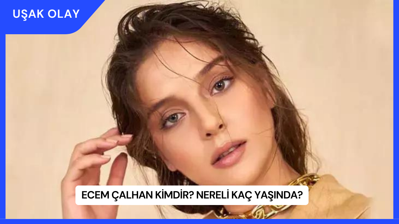 Ecem Çalhan Kimdir? Nereli Kaç Yaşında?