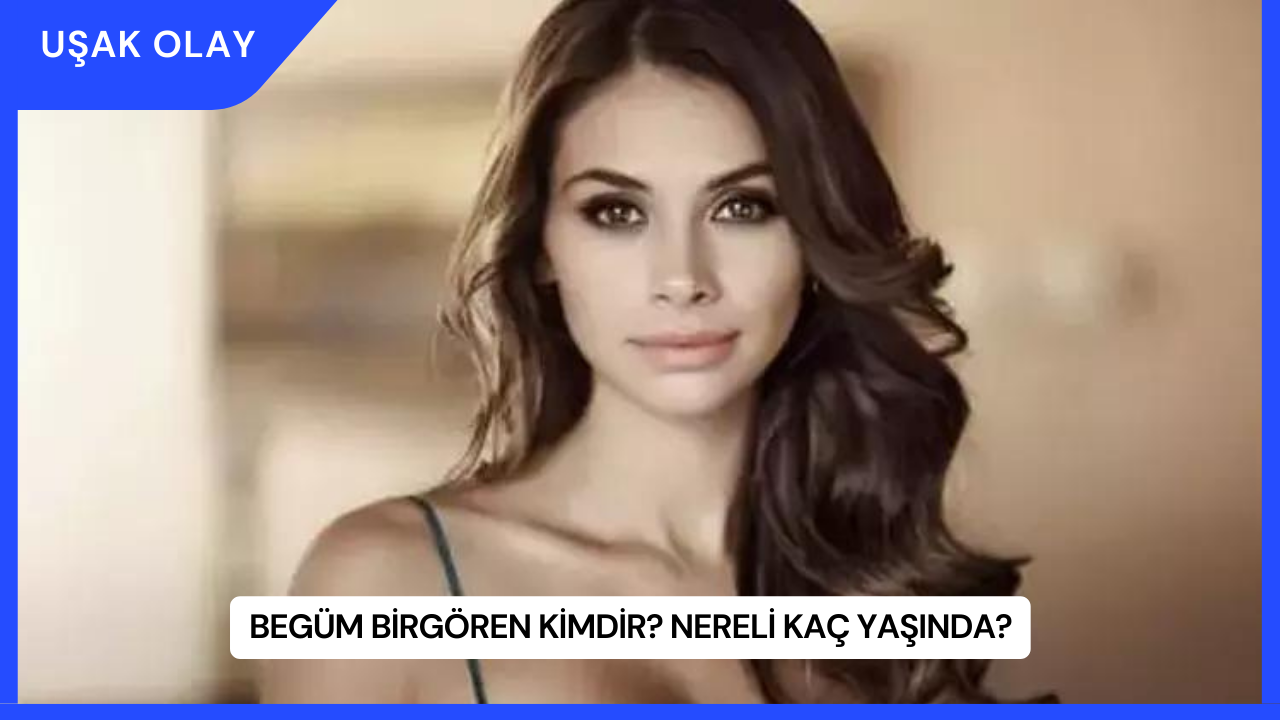 Begüm Birgören Kimdir? Nereli Kaç Yaşında?
