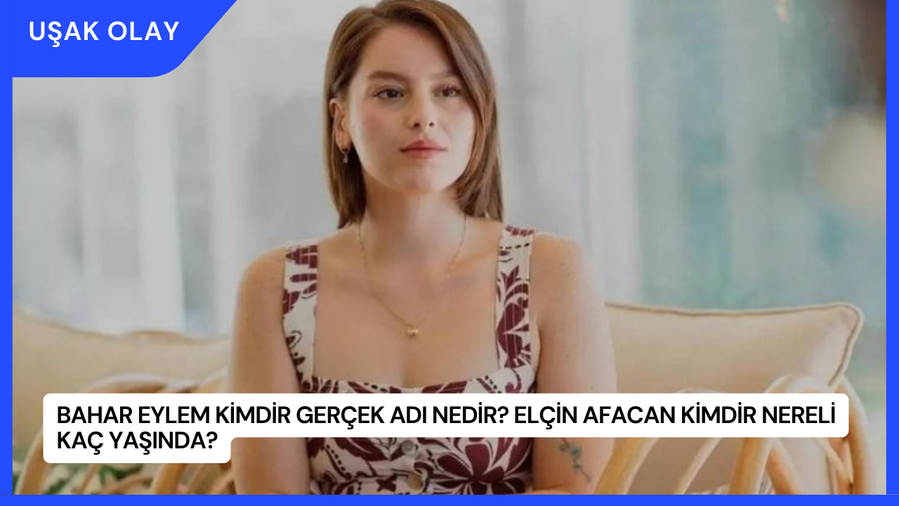Bahar Eylem Kimdir Gerçek Adı Nedir? Elçin Afacan Kimdir Nereli Kaç Yaşında?