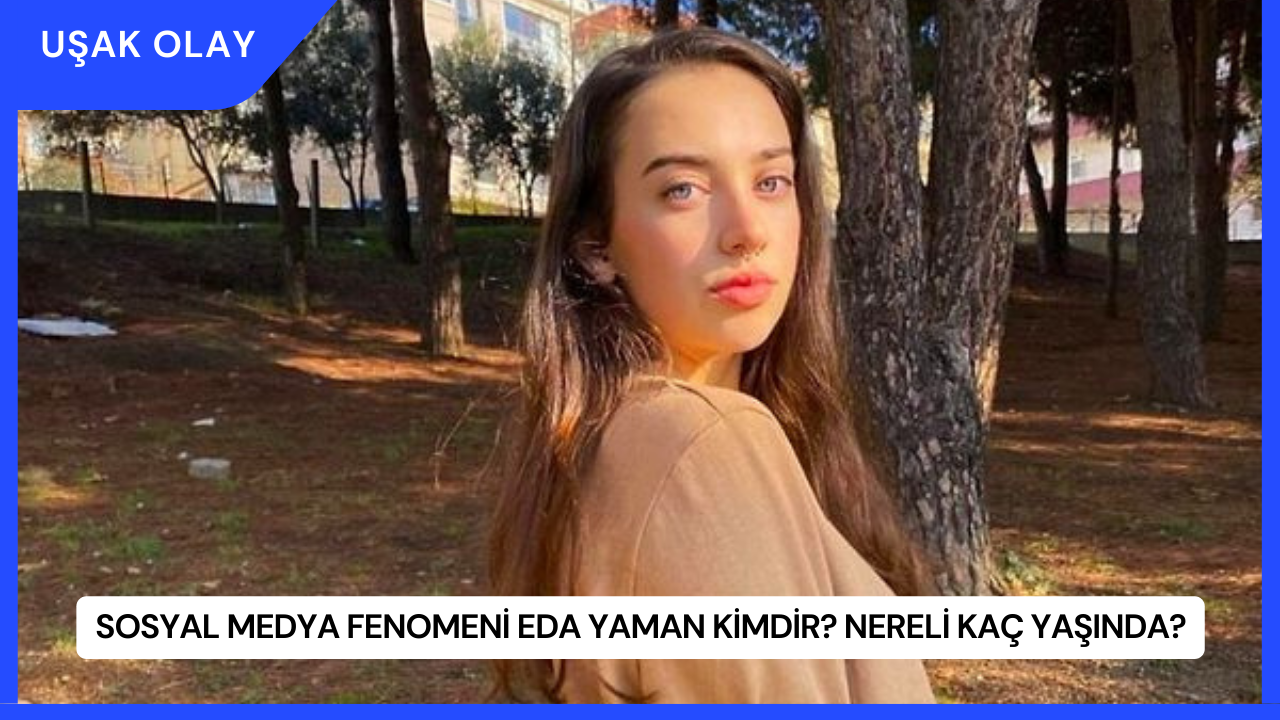 Sosyal Medya Fenomeni Eda Yaman Kimdir? Nereli Kaç Yaşında?