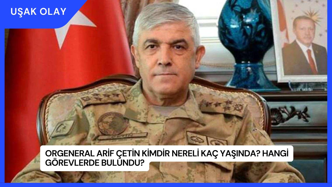 Orgeneral Arif Çetin Kimdir Nereli Kaç Yaşında? Hangi Görevlerde Bulundu?