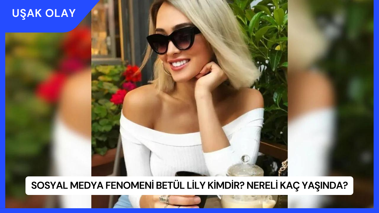 Sosyal Medya Fenomeni Betül Lily Kimdir? Nereli Kaç Yaşında?