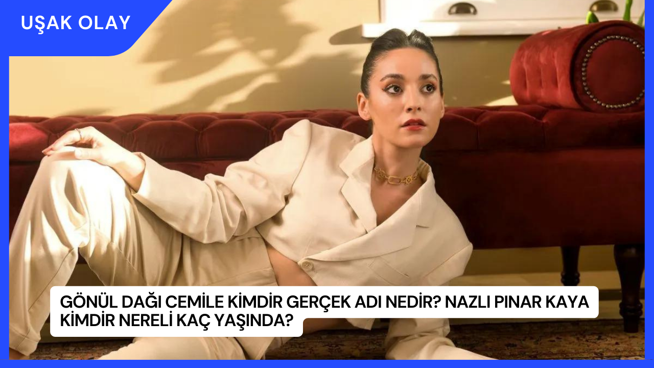 Gönül Dağı Cemile Kimdir Gerçek Adı Nedir? Nazlı Pınar Kaya Kimdir Nereli Kaç Yaşında?