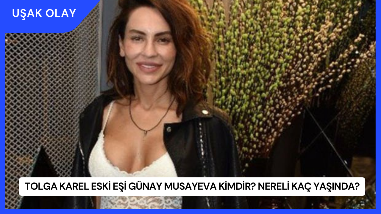 Tolga Karel Eski Eşi Günay Musayeva Kimdir? Nereli Kaç Yaşında?