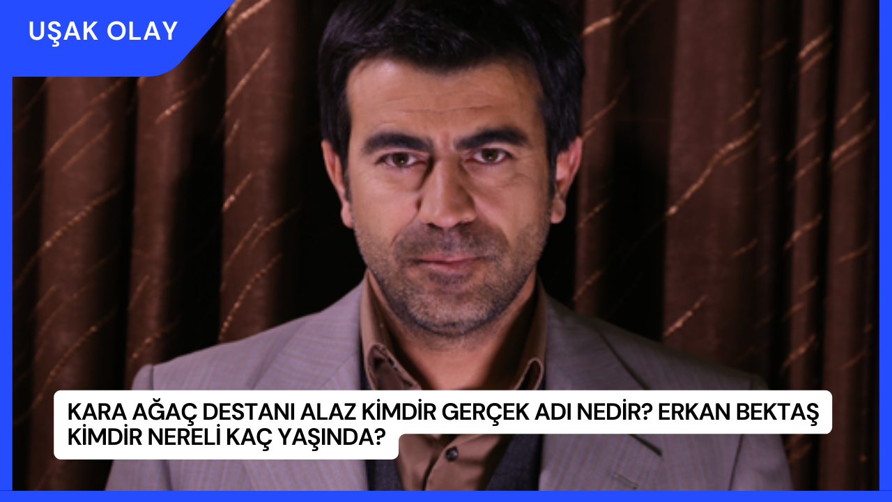Kara Ağaç Destanı Alaz Kimdir Gerçek Adı Nedir? Erkan Bektaş Kimdir Nereli Kaç Yaşında?