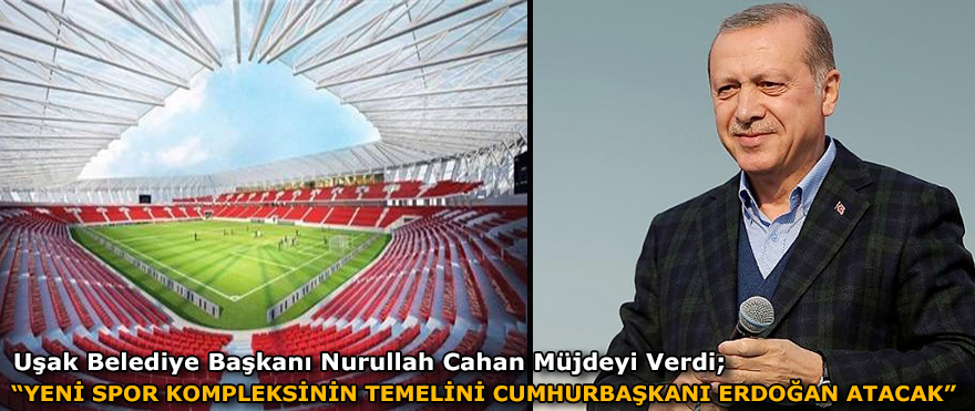 UŞAK BELEDİYE BAŞKANI NURULLAH CAHAN MÜJDEYİ VERDİ; “YENİ SPOR KOMPLEKSİNİN TEMELİNİ CUMHURBAŞKANI ERDOĞAN ATACAK“