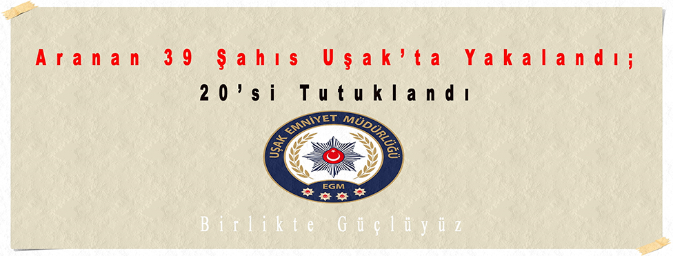 “ ARANAN 39 ŞAHIS UŞAK’TA YAKALANDI ”