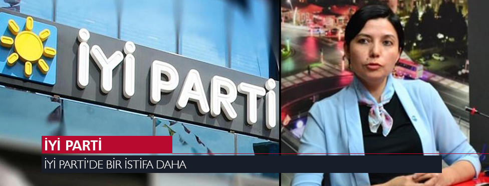 İYİ PARTİ’DE BİR İSTİFA DAHA