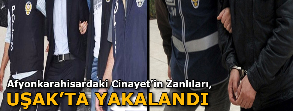 Afyonkarahisar'daki cinayet’in zanlıları Uşak’ta yakalandı