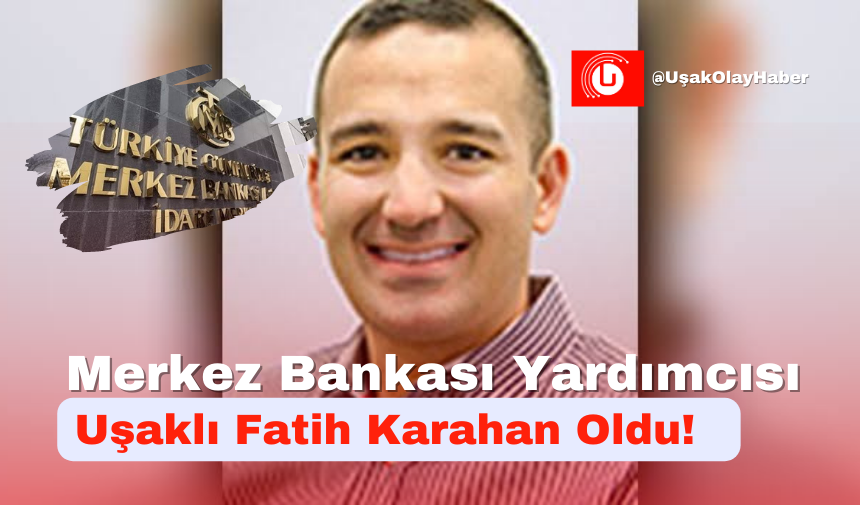 Merkez Bankası Yardımcısı Uşaklı Fatih Karahan Oldu!