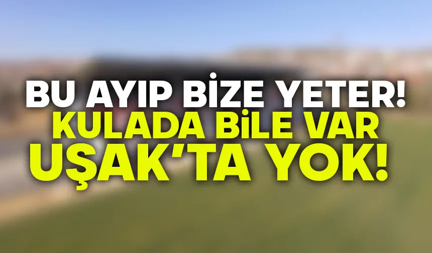 Bu Ayıp Bize Yeter! Kula’da Bile Var Uşak’ta Yok…