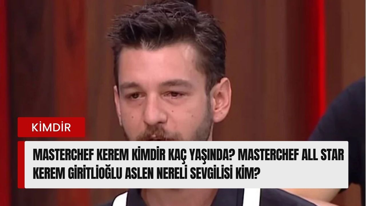 Masterchef Kerem kimdir kaç yaşında? Masterchef All Star Kerem Giritlioğlu aslen nereli sevgilisi kim?