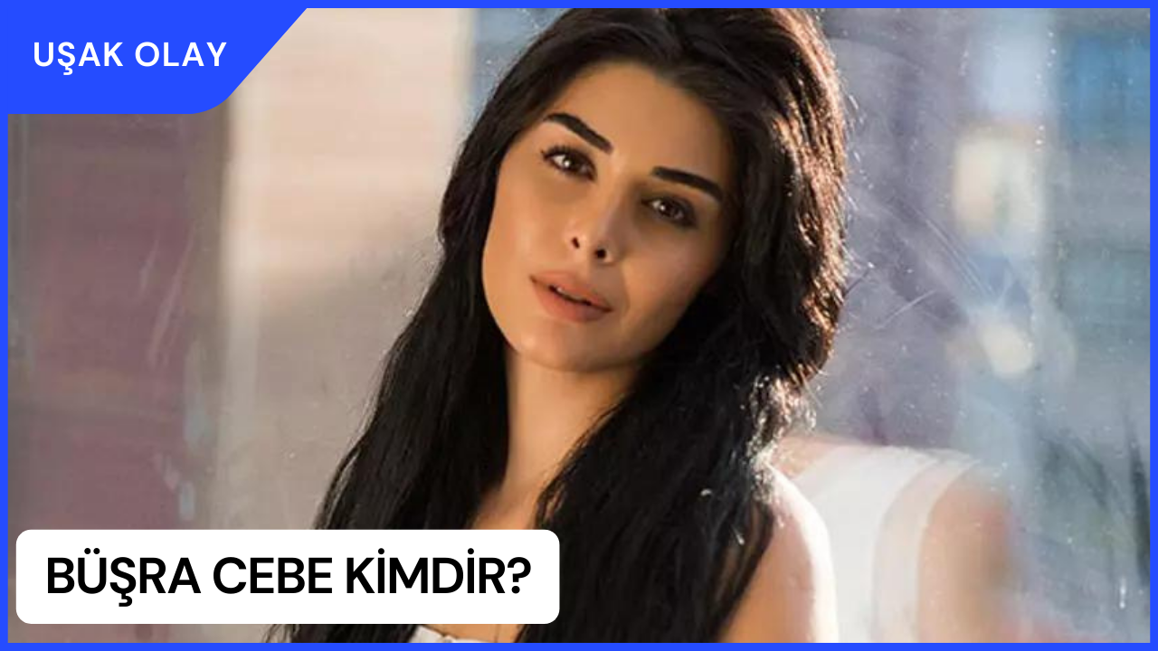 Büşra Cebe Kimdir? Büşra Cebe Nerelidir ve Kaç Yaşındadır? Büşra Cebe Kariyeri