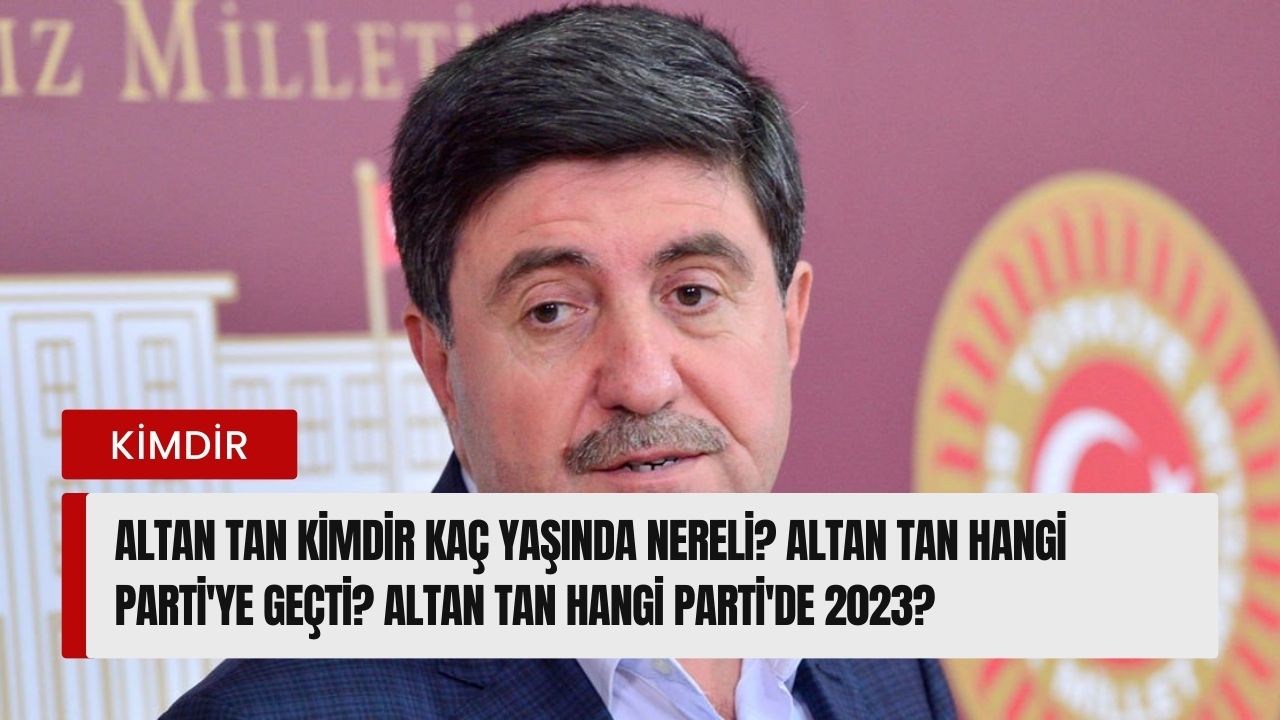 Altan Tan kimdir kaç yaşında nereli? Altan Tan hangi parti'ye geçti? Altan Tan hangi Parti'de 2023?