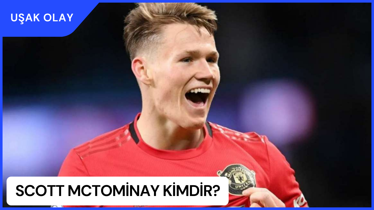 Scott McTominay Kimdir? Scott McTominay Nereli ve Kaç Yaşında? Scott McTominay Mevkisi Nedir?