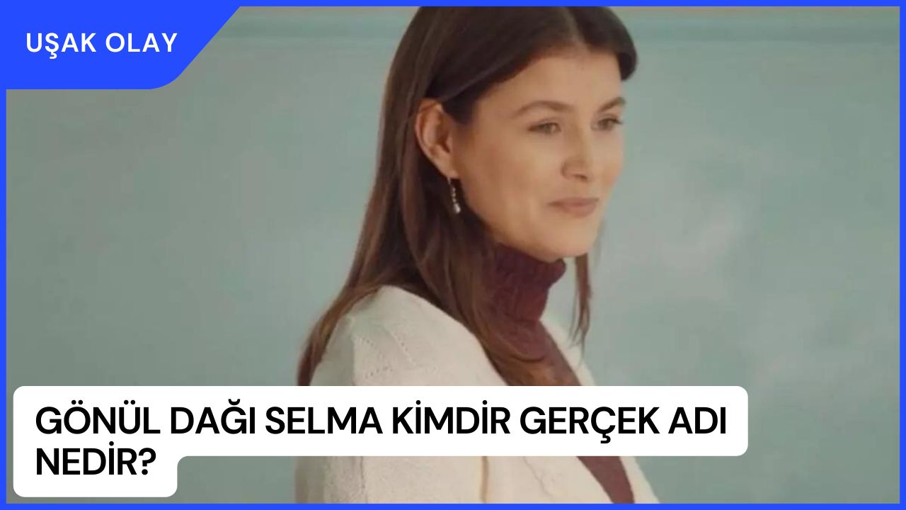 Gönül Dağı Selma Kimdir Gerçek Adı Nedir? Melis Sevinç Kimdir Nereli ve Kaç Yaşında?